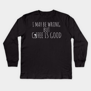 I May Be Wrong But Coffee Is Good Kids Long Sleeve T-Shirt